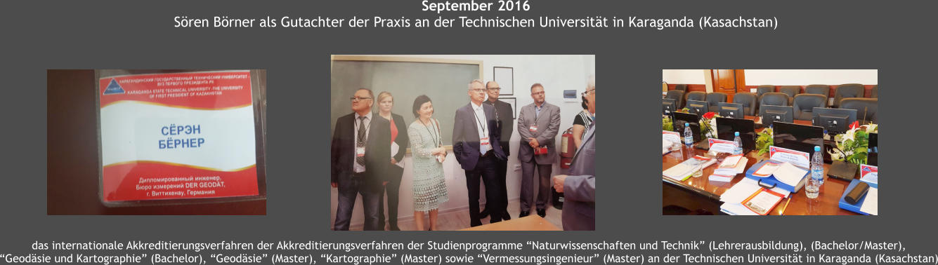 September 2016 Sren Brner als Gutachter der Praxis an der Technischen Universitt in Karaganda (Kasachstan) das internationale Akkreditierungsverfahren der Akkreditierungsverfahren der Studienprogramme Naturwissenschaften und Technik (Lehrerausbildung), (Bachelor/Master),  Geodsie und Kartographie (Bachelor), Geodsie (Master), Kartographie (Master) sowie Vermessungsingenieur (Master) an der Technischen Universitt in Karaganda (Kasachstan)